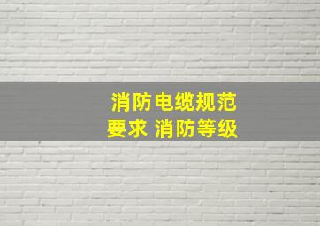 消防电缆规范要求 消防等级